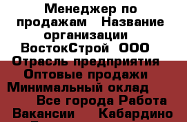 Менеджер по продажам › Название организации ­ ВостокСтрой, ООО › Отрасль предприятия ­ Оптовые продажи › Минимальный оклад ­ 35 000 - Все города Работа » Вакансии   . Кабардино-Балкарская респ.